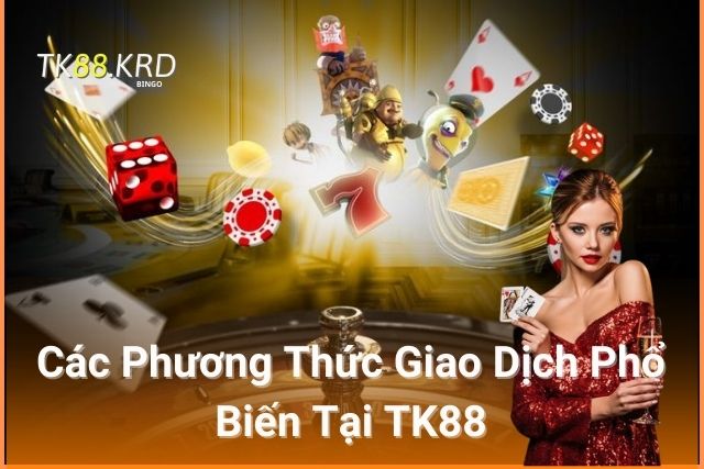 Các Phương Thức Giao Dịch Phổ Biến Tại TK88